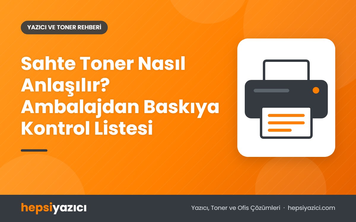 Sahte Toner Nasıl Anlaşılır? Ambalajdan Baskıya Kontrol Listesi