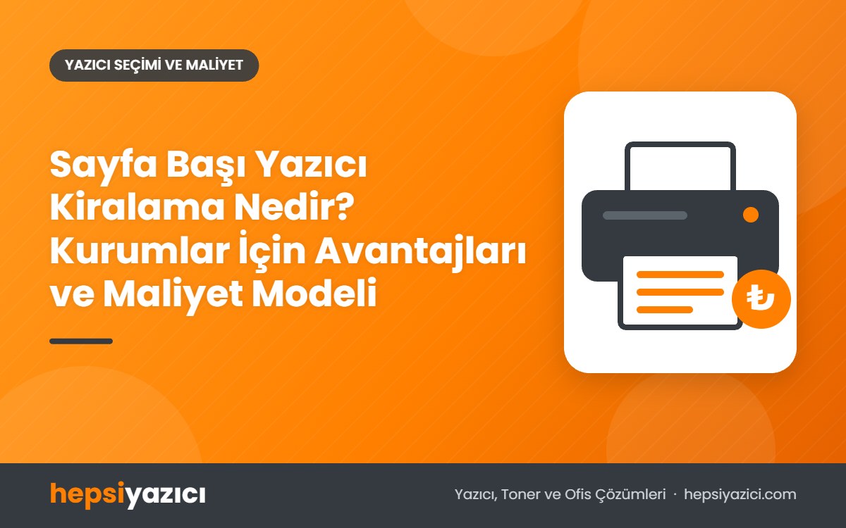 Sayfa Başı Yazıcı Kiralama Nedir? Kurumlar İçin Avantajları ve Maliyet Modeli