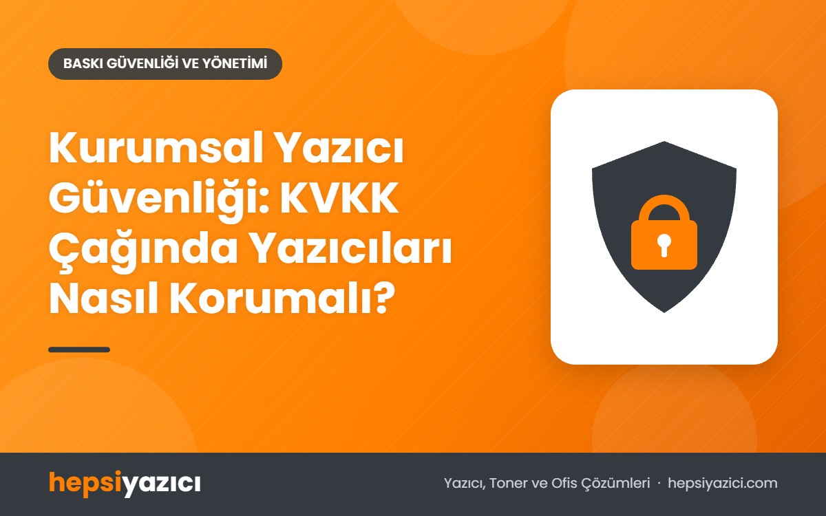 Kurumsal Yazıcı Güvenliği: KVKK Çağında Yazıcıları Nasıl Korumalı?