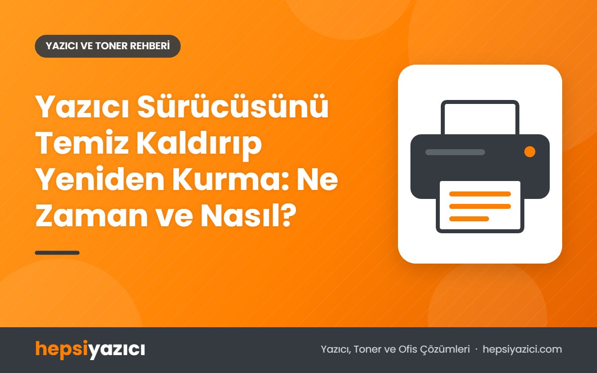 Yazıcı Sürücüsünü Temiz Kaldırıp Yeniden Kurma: Ne Zaman ve Nasıl?