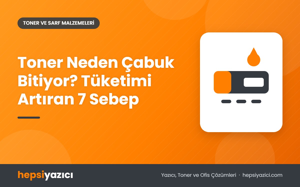 Toner Neden Çabuk Bitiyor? Tüketimi Artıran 7 Sebep