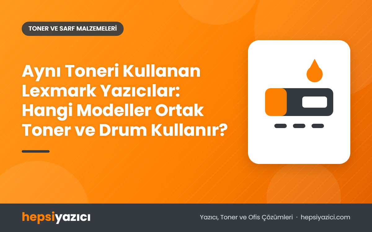 Aynı Toneri Kullanan Lexmark Yazıcılar: Hangi Modeller Ortak Toner ve Drum Kullanır?
