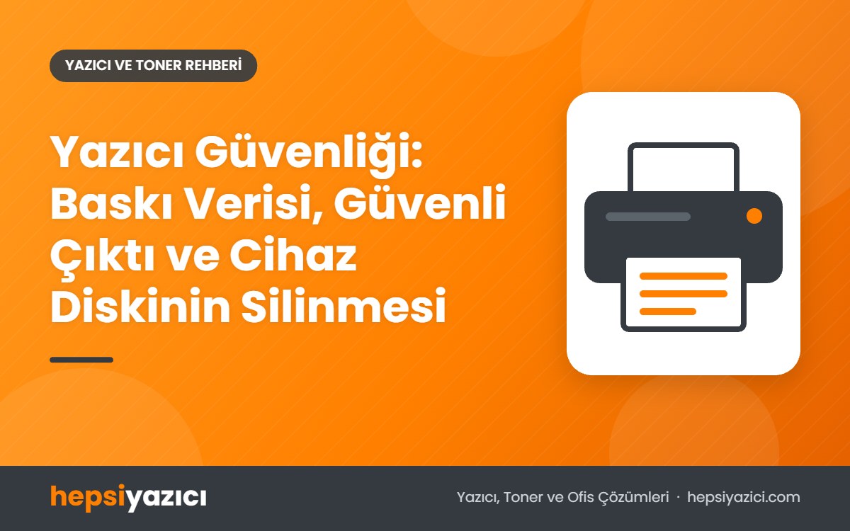 Yazıcı Güvenliği: Baskı Verisi, Güvenli Çıktı ve Cihaz Diskinin Silinmesi