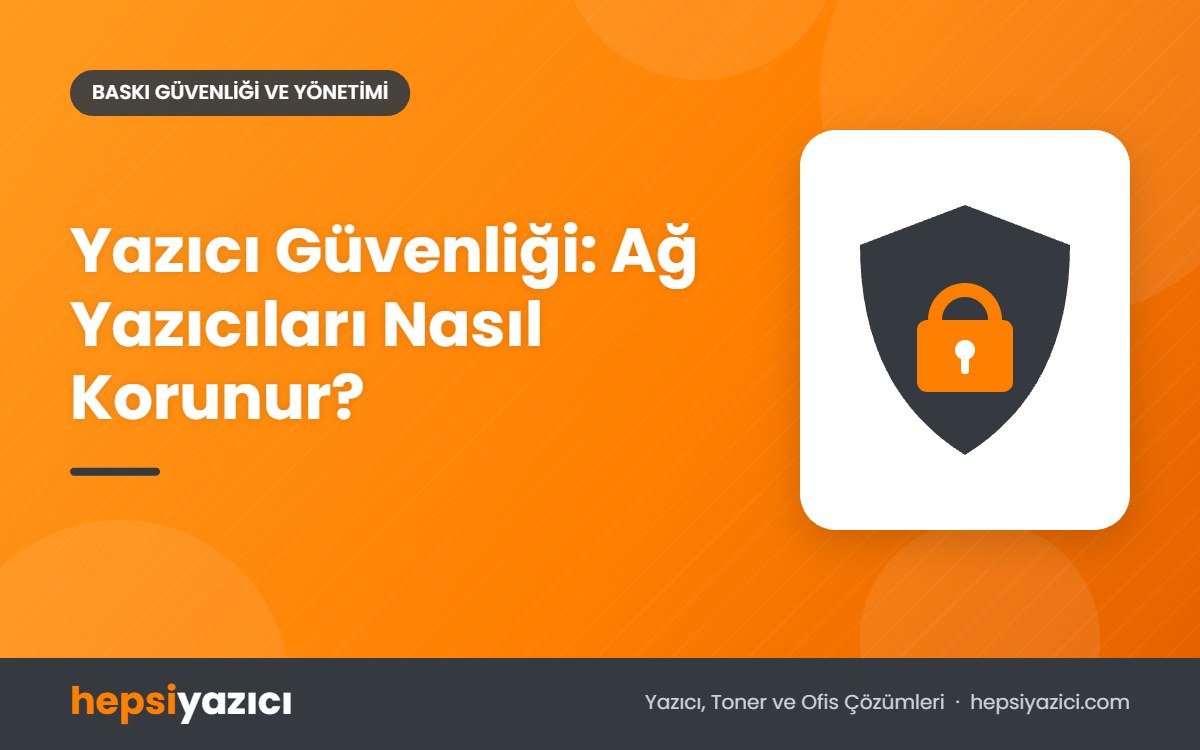 Yazıcı Güvenliği: Ağ Yazıcıları Nasıl Korunur?