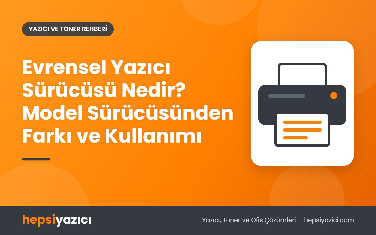 Evrensel Yazıcı Sürücüsü Nedir? Model Sürücüsünden Farkı ve Kullanımı