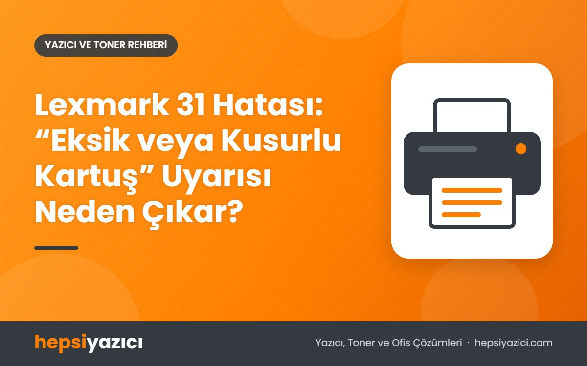 Lexmark 31 Hatası: “Eksik veya Kusurlu Kartuş” Uyarısı Neden Çıkar?