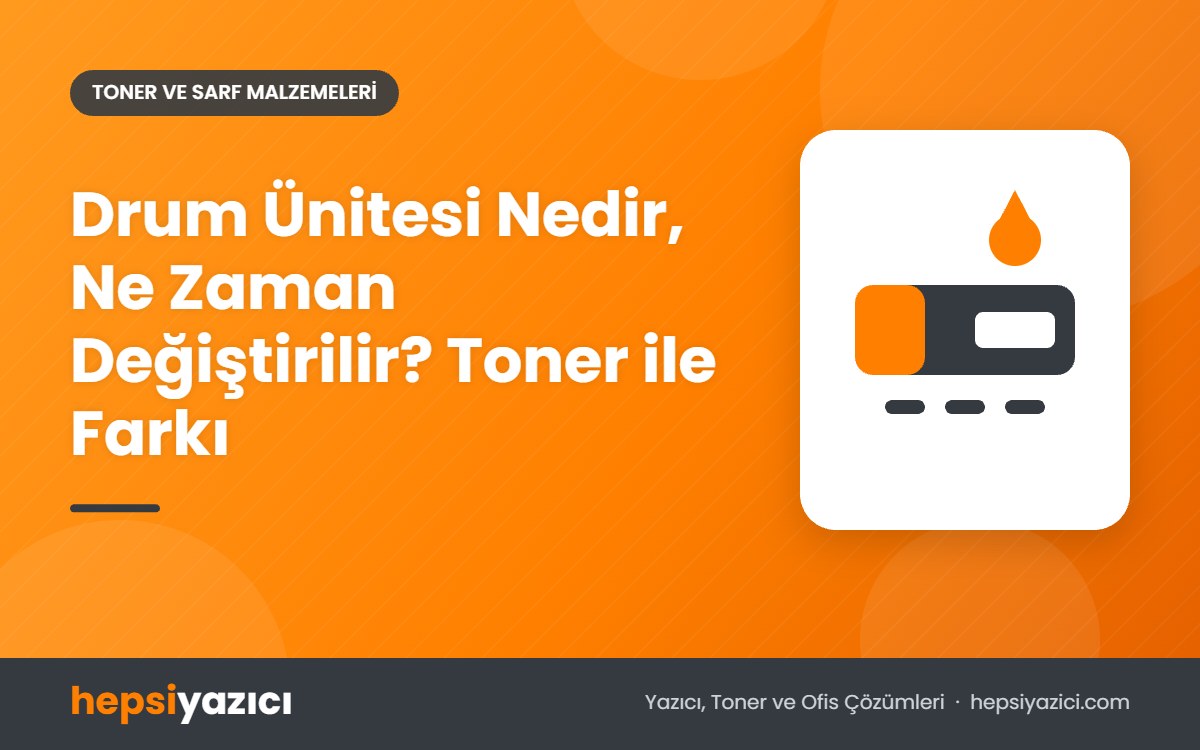 Drum Ünitesi Nedir, Ne Zaman Değiştirilir? Toner ile Farkı
