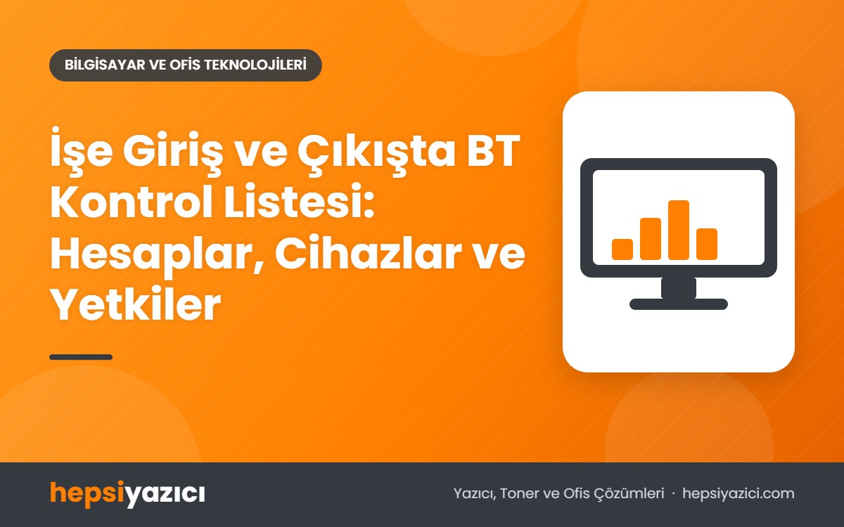 İşe Giriş ve Çıkışta BT Kontrol Listesi: Hesaplar, Cihazlar ve Yetkiler