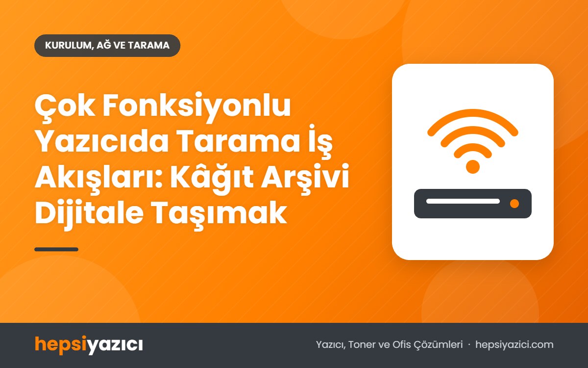 Çok Fonksiyonlu Yazıcıda Tarama İş Akışları: Kâğıt Arşivi Dijitale Taşımak