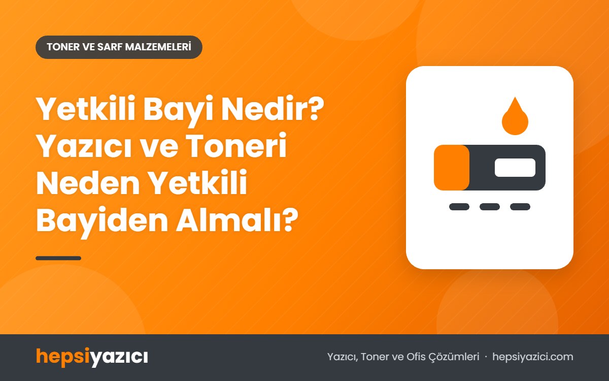 Yetkili Bayi Nedir? Yazıcı ve Toneri Neden Yetkili Bayiden Almalı?