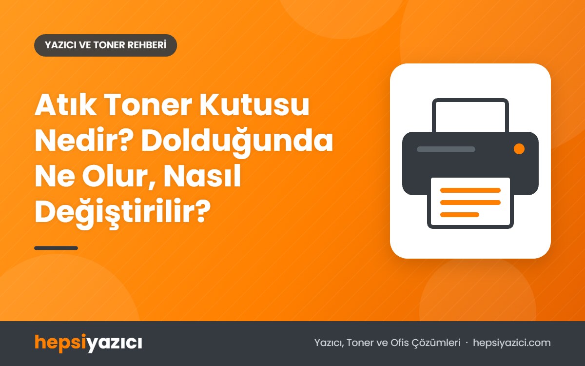 Atık Toner Kutusu Nedir? Dolduğunda Ne Olur, Nasıl Değiştirilir?