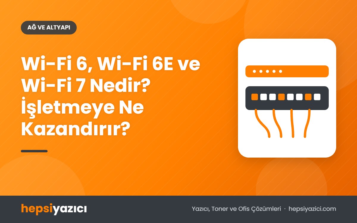 Wi-Fi 6, Wi-Fi 6E ve Wi-Fi 7 Nedir? İşletmeye Ne Kazandırır?