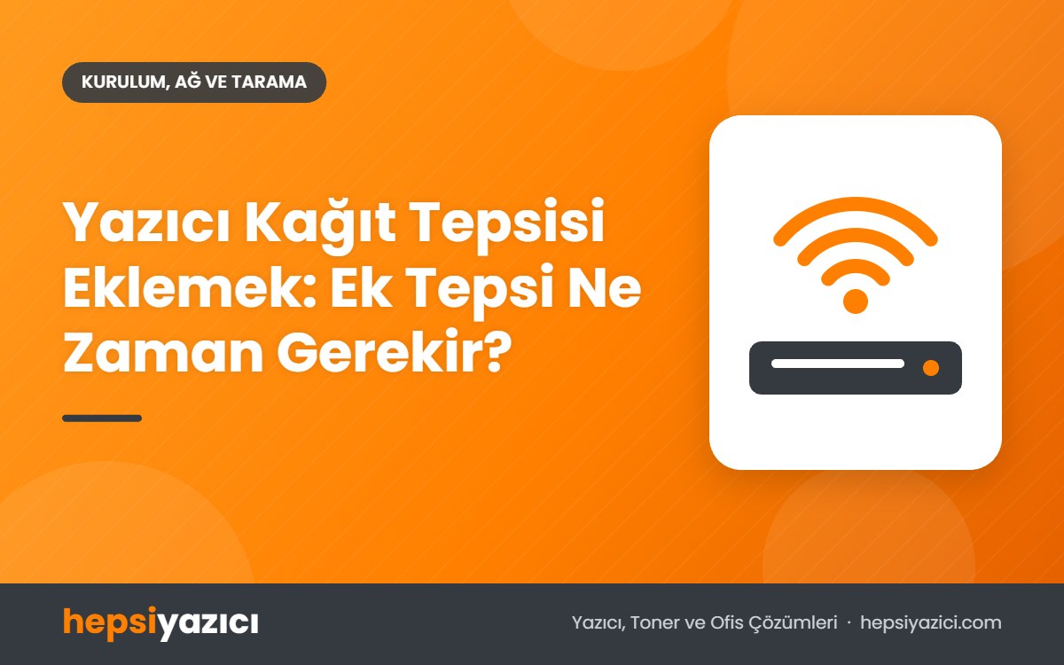 Yazıcı Kağıt Tepsisi Eklemek: Ek Tepsi Ne Zaman Gerekir?
