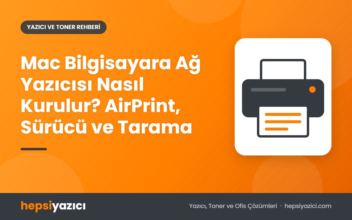 Mac Bilgisayara Ağ Yazıcısı Nasıl Kurulur? AirPrint, Sürücü ve Tarama