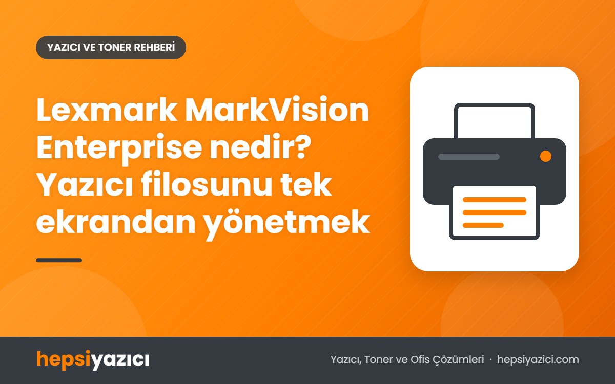 Lexmark MarkVision Enterprise nedir? Yazıcı filosunu tek ekrandan yönetmek