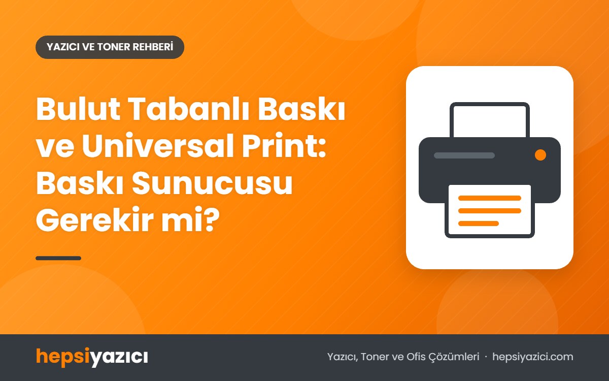 Bulut Tabanlı Baskı ve Universal Print: Baskı Sunucusu Gerekir mi?