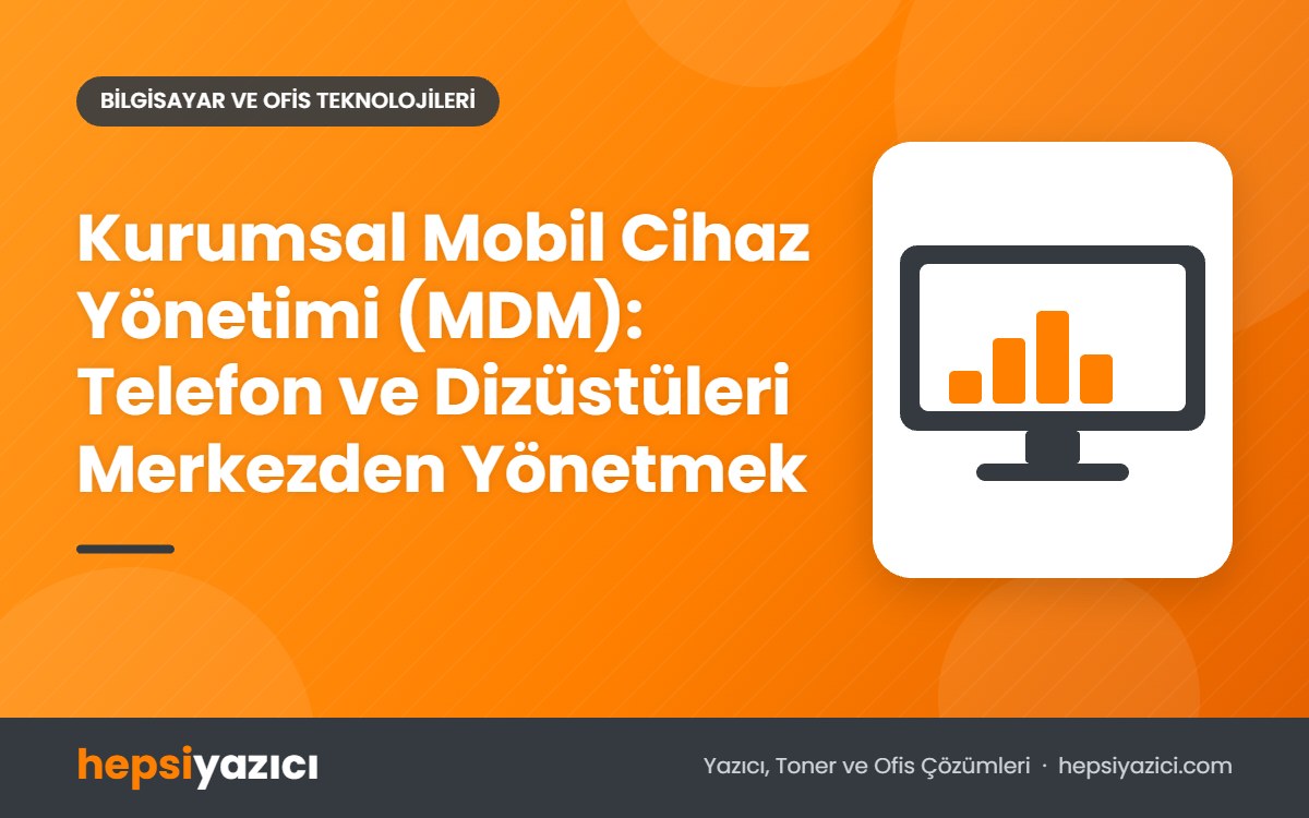 Kurumsal Mobil Cihaz Yönetimi (MDM): Telefon ve Dizüstüleri Merkezden Yönetmek
