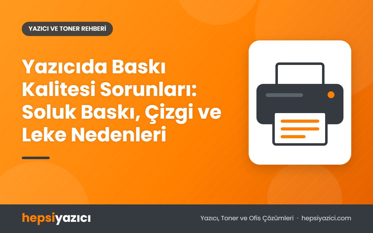 Yazıcıda Baskı Kalitesi Sorunları: Soluk Baskı, Çizgi ve Leke Nedenleri