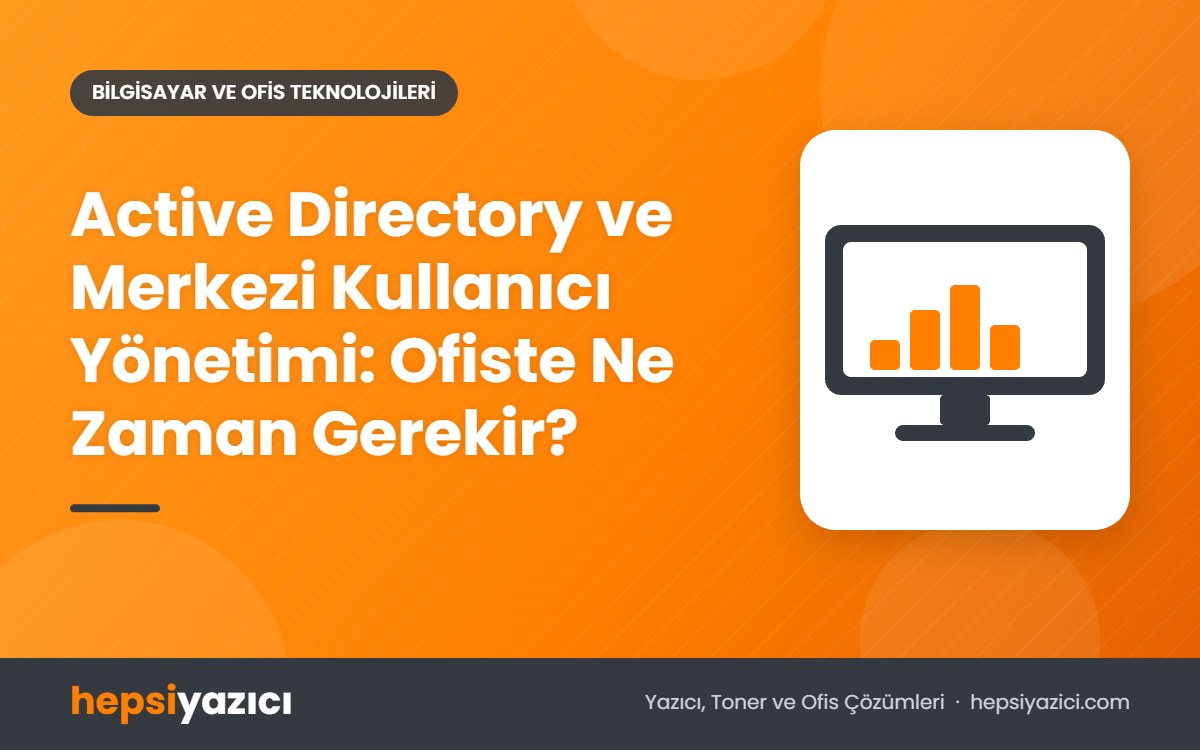 Active Directory ve Merkezi Kullanıcı Yönetimi: Ofiste Ne Zaman Gerekir?