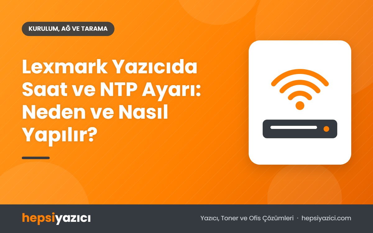 Lexmark Yazıcıda Saat ve NTP Ayarı: Neden ve Nasıl Yapılır?