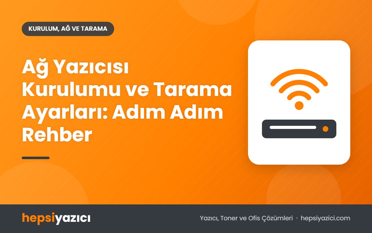 Ağ Yazıcısı Kurulumu ve Tarama Ayarları: Adım Adım Rehber
