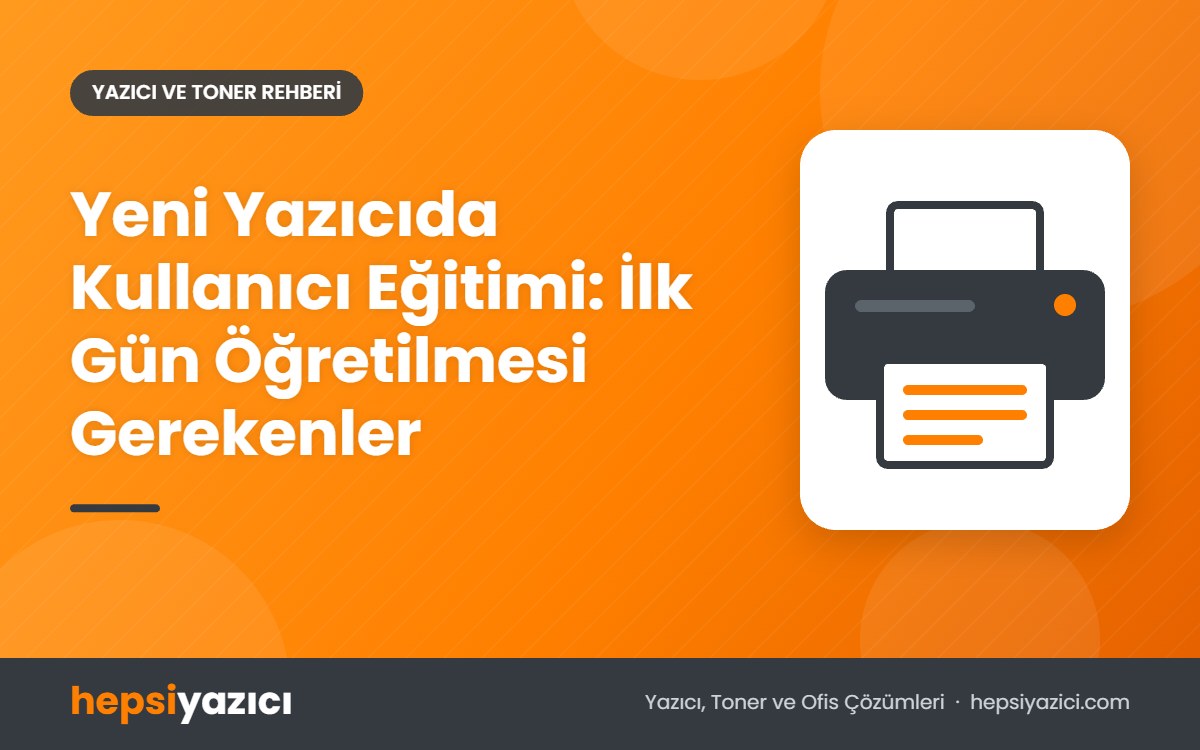 Yeni Yazıcıda Kullanıcı Eğitimi: İlk Gün Öğretilmesi Gerekenler