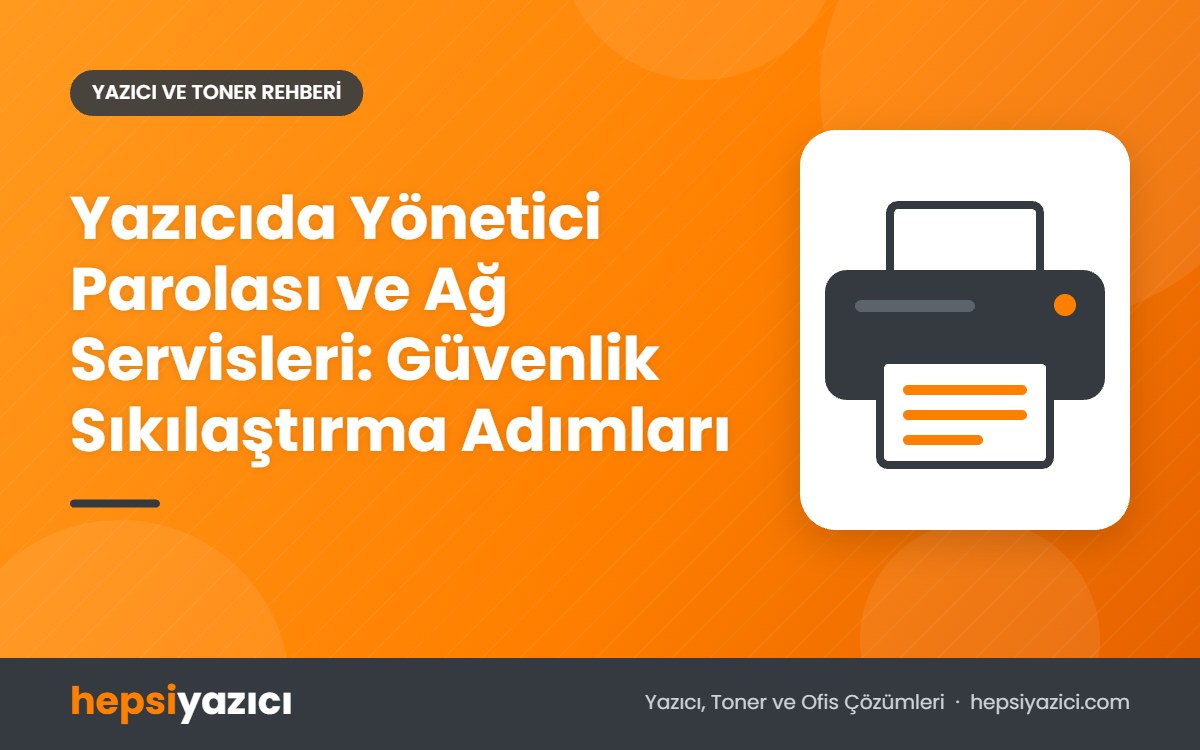 Yazıcıda Yönetici Parolası ve Ağ Servisleri: Güvenlik Sıkılaştırma Adımları