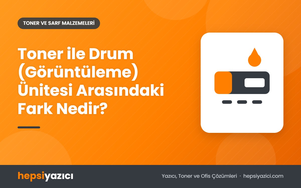 Toner ile Drum (Görüntüleme) Ünitesi Arasındaki Fark Nedir?