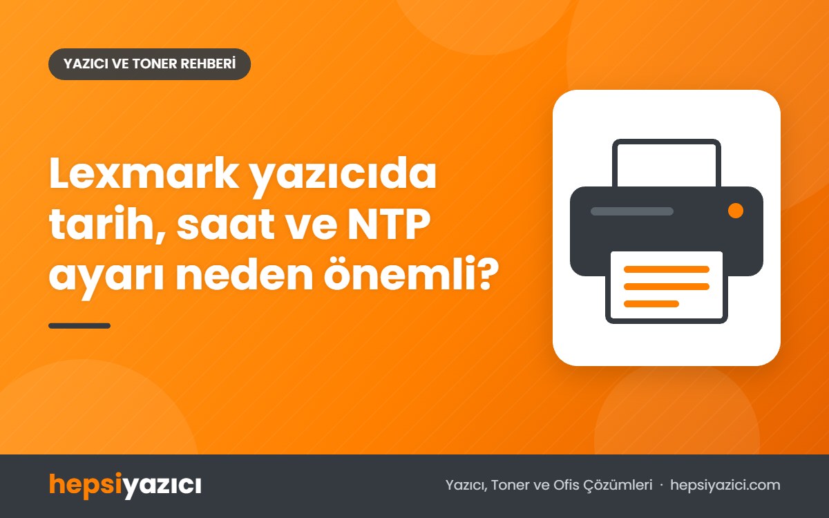 Lexmark yazıcıda tarih, saat ve NTP ayarı neden önemli?