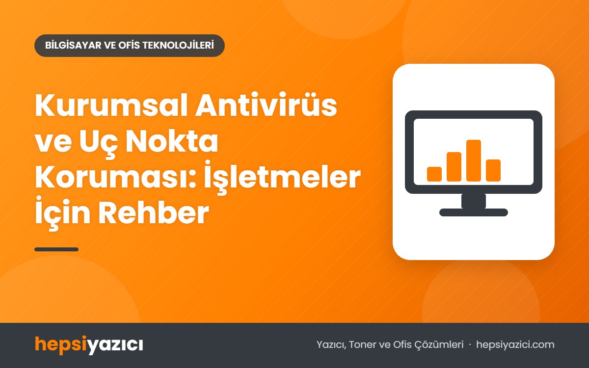 Kurumsal Antivirüs ve Uç Nokta Koruması: İşletmeler İçin Rehber