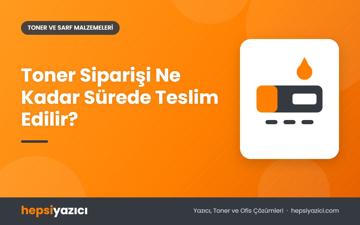 Toner Siparişi Ne Kadar Sürede Teslim Edilir?