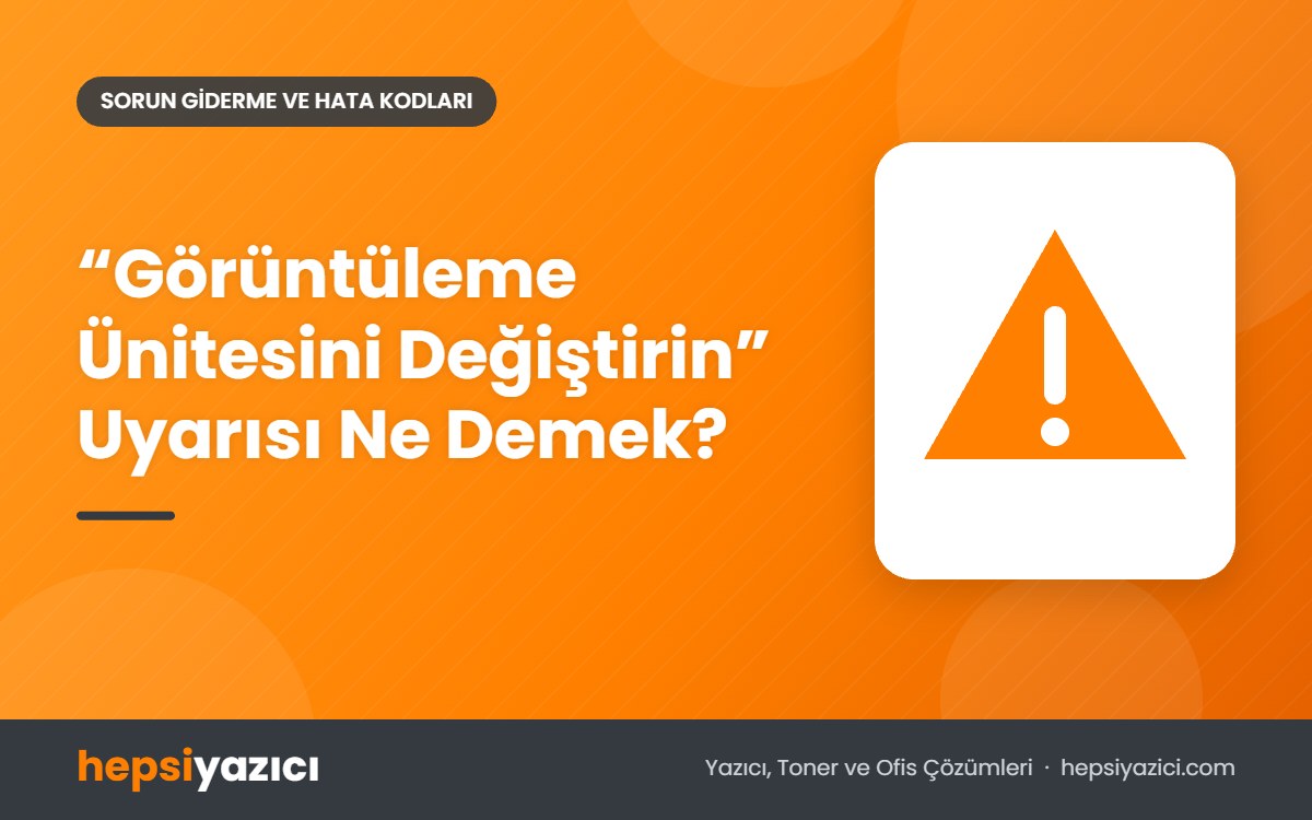“Görüntüleme Ünitesini Değiştirin” Uyarısı Ne Demek?