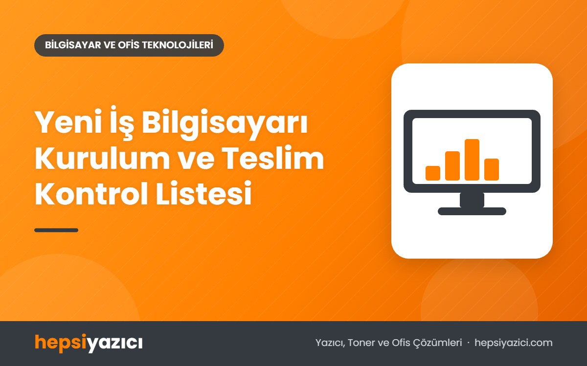 Yeni İş Bilgisayarı Kurulum ve Teslim Kontrol Listesi