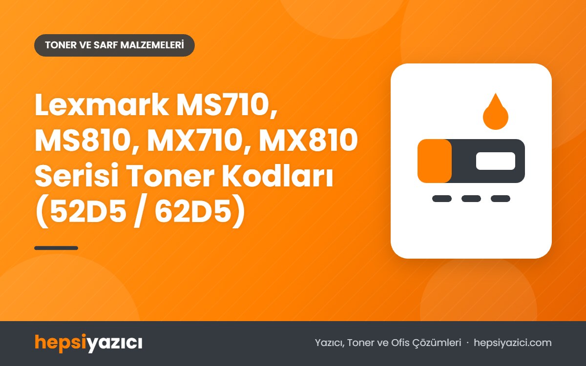Lexmark MS710, MS810, MX710, MX810 Serisi Toner Kodları (52D5 / 62D5)