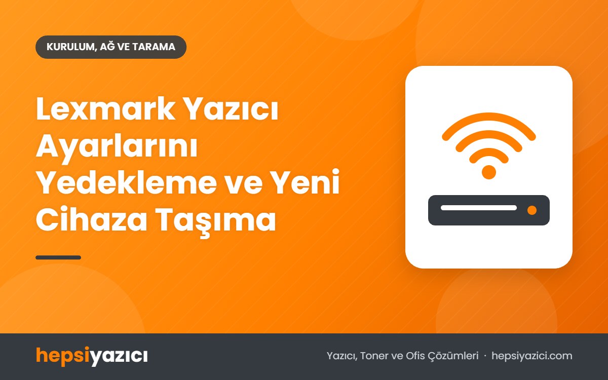 Lexmark Yazıcı Ayarlarını Yedekleme ve Yeni Cihaza Taşıma