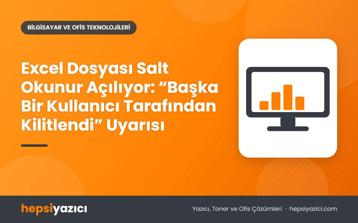Excel Dosyası Salt Okunur Açılıyor: “Başka Bir Kullanıcı Tarafından Kilitlendi” Uyarısı